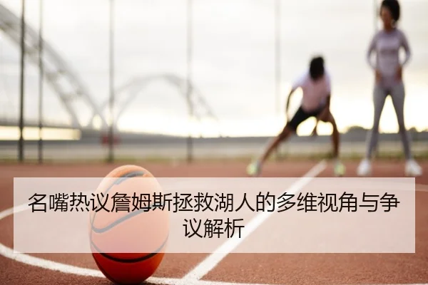 名嘴热议詹姆斯拯救湖人的多维视角与争议解析