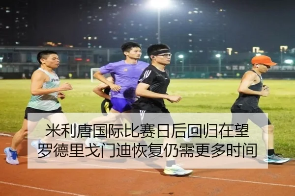 米利唐国际比赛日后回归在望 罗德里戈门迪恢复仍需更多时间